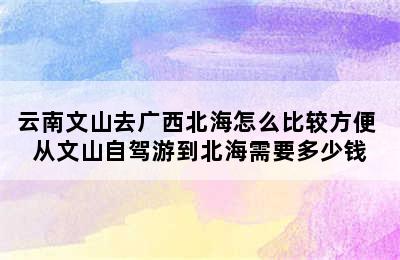 云南文山去广西北海怎么比较方便 从文山自驾游到北海需要多少钱